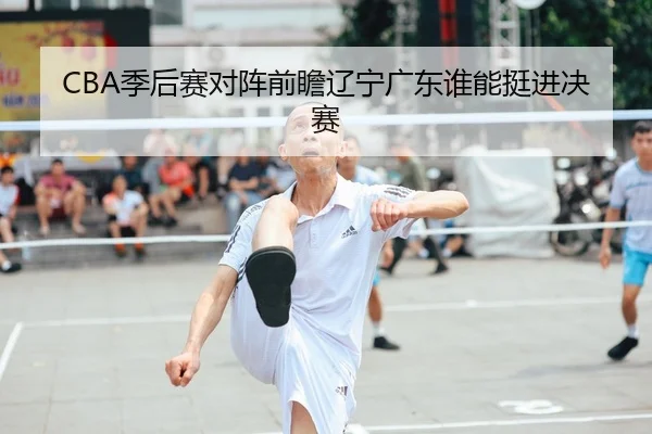 CBA季后赛对阵前瞻辽宁广东谁能挺进决赛